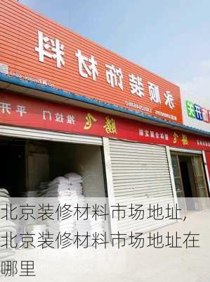 北京装修材料市场地址,北京装修材料市场地址在哪里