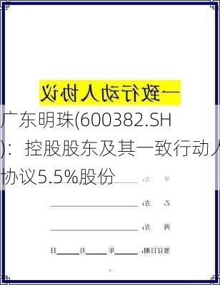 广东明珠(600382.SH)：控股股东及其一致行动人拟协议5.5%股份
