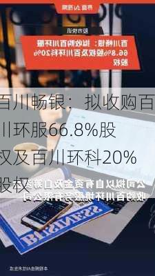 百川畅银：拟收购百川环服66.8%股权及百川环科20%股权