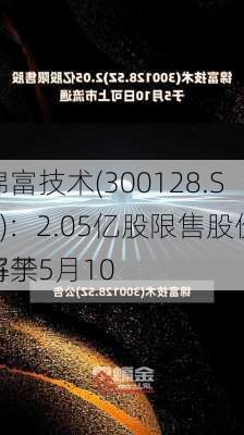 锦富技术(300128.SZ)：2.05亿股限售股份将于5月10
解禁