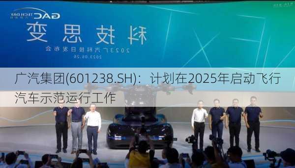 广汽集团(601238.SH)：计划在2025年启动飞行汽车示范运行工作